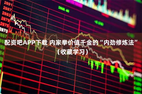 配资吧APP下载 内家拳价值千金的“内劲修炼法”（收藏学习）