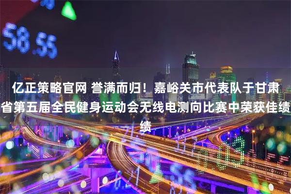 亿正策略官网 誉满而归!嘉峪关市代表队于甘肃省第五届全民健身运动会无线电测向比赛中荣获佳绩