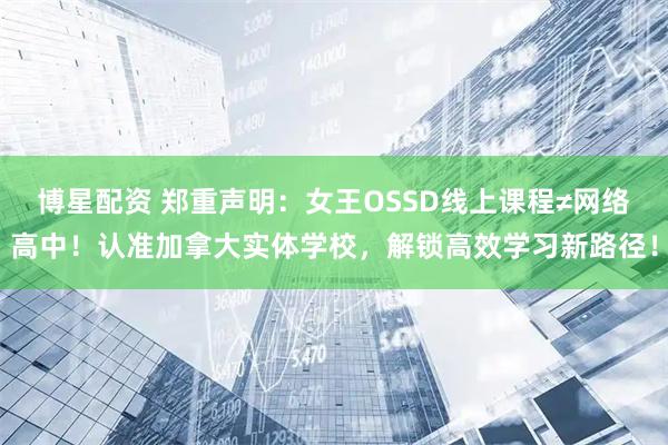 博星配资 郑重声明：女王OSSD线上课程≠网络高中！认准加拿大实体学校，解锁高效学习新路径！