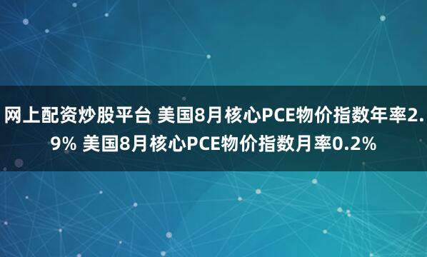 网上配资炒股平台 美国8月核心PCE物价指数年率2.9% 美国8月核心PCE物价指数月率0.2%