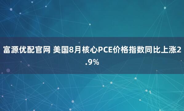 富源优配官网 美国8月核心PCE价格指数同比上涨2.9%
