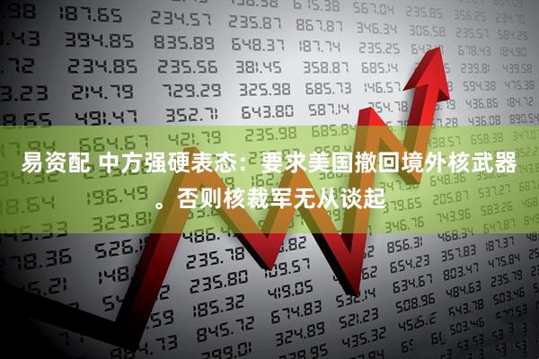 易资配 中方强硬表态：要求美国撤回境外核武器。否则核裁军无从谈起