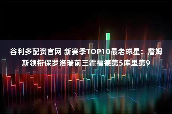 谷利多配资官网 新赛季TOP10最老球星：詹姆斯领衔保罗洛瑞前三霍福德第5库里第9