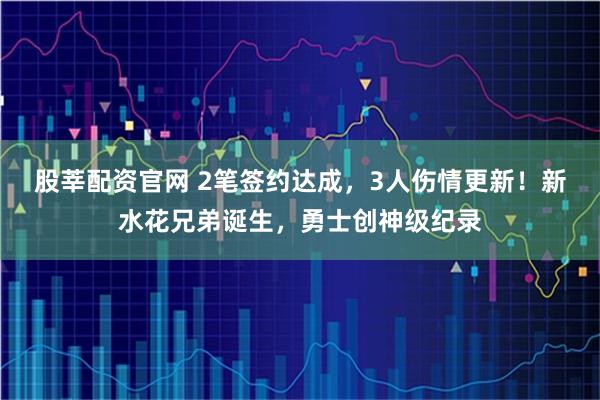 股莘配资官网 2笔签约达成，3人伤情更新！新水花兄弟诞生，勇士创神级纪录