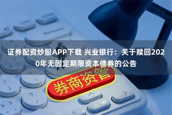 证券配资炒股APP下载 兴业银行：关于赎回2020年无固定期限资本债券的公告