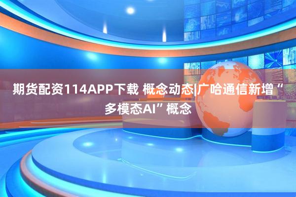 期货配资114APP下载 概念动态|广哈通信新增“多模态AI”概念