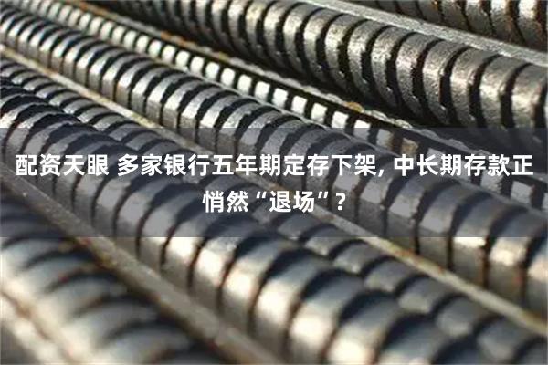 配资天眼 多家银行五年期定存下架, 中长期存款正悄然“退场”?