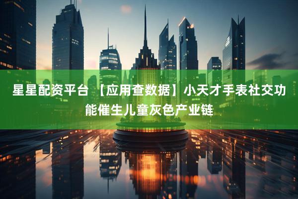 星星配资平台 【应用查数据】小天才手表社交功能催生儿童灰色产业链