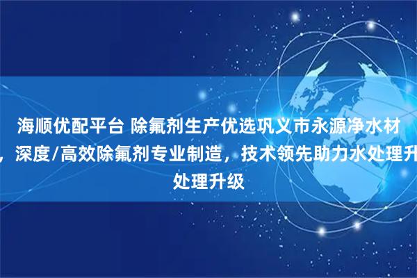 海顺优配平台 除氟剂生产优选巩义市永源净水材料，深度/高效除氟剂专业制造，技术领先助力水处理升级