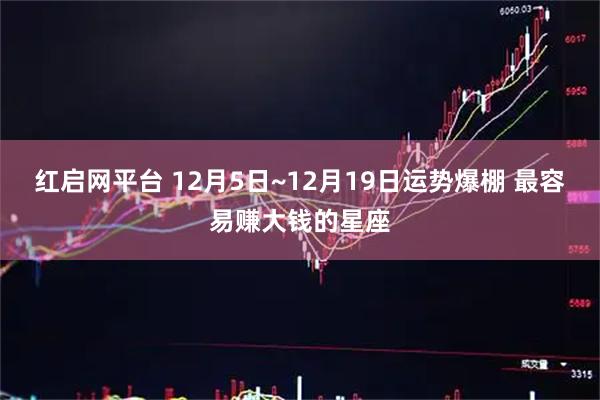 红启网平台 12月5日~12月19日运势爆棚 最容易赚大钱的星座