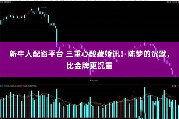 新牛人配资平台 三重心酸藏婚讯！陈梦的沉默，比金牌更沉重