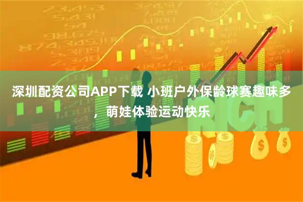 深圳配资公司APP下载 小班户外保龄球赛趣味多，萌娃体验运动快乐