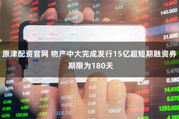 原津配资官网 物产中大完成发行15亿超短期融资券 期限为180天