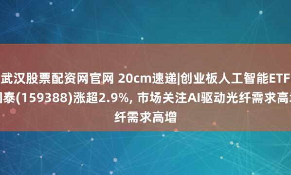 武汉股票配资网官网 20cm速递|创业板人工智能ETF国泰(159388)涨超2.9%, 市场关注AI驱动光纤需求高增