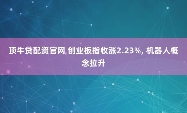 顶牛贷配资官网 创业板指收涨2.23%, 机器人概念拉升