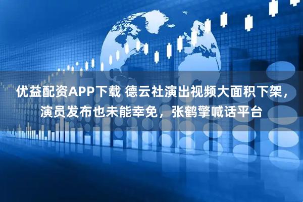 优益配资APP下载 德云社演出视频大面积下架，演员发布也未能幸免，张鹤擎喊话平台