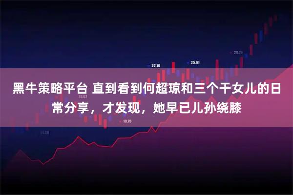 黑牛策略平台 直到看到何超琼和三个干女儿的日常分享，才发现，她早已儿孙绕膝