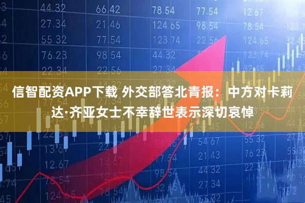 信智配资APP下载 外交部答北青报：中方对卡莉达·齐亚女士不幸辞世表示深切哀悼