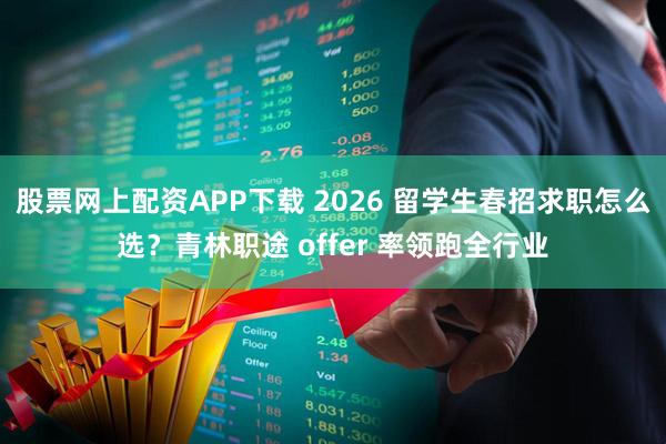 股票网上配资APP下载 2026 留学生春招求职怎么选？青林职途 offer 率领跑全行业