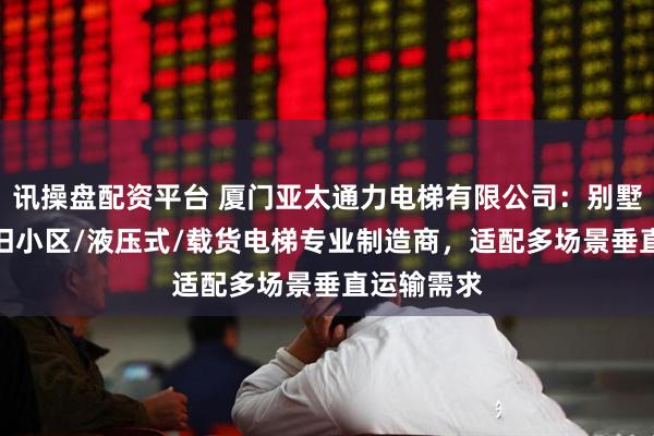 讯操盘配资平台 厦门亚太通力电梯有限公司：别墅/室内/老旧小区/液压式/载货电梯专业制造商，适配多场景垂直运输需求