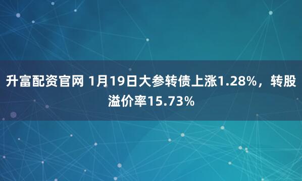 升富配资官网 1月19日大参转债上涨1.28%，转股溢价率15.73%