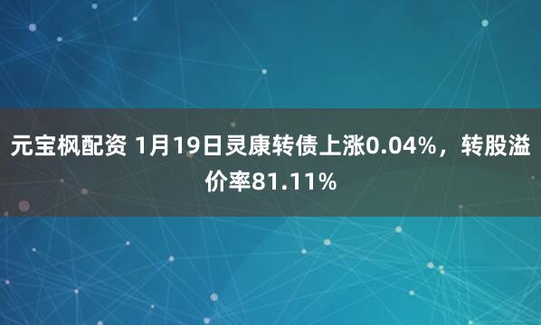 元宝枫配资 1月19日灵康转债上涨0.04%，转股溢价率81.11%