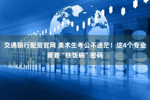 交通银行配资官网 美术生考公不迷茫！这4个专业藏着“铁饭碗”密码