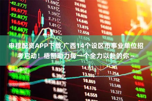 申穆配资APP下载 广西14个设区市事业单位招考启动！梧图助力每一个全力以赴的你～