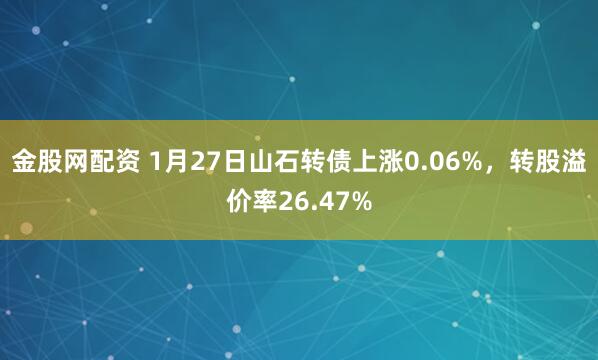 金股网配资 1月27日山石转债上涨0.06%，转股溢价率26.47%