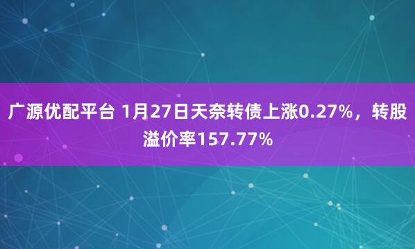广源优配平台 1月27日天奈转债上涨0.27%，转股溢价率157.77%