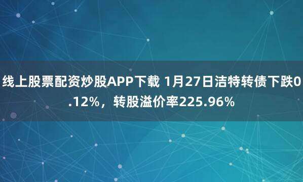 线上股票配资炒股APP下载 1月27日洁特转债下跌0.12%，转股溢价率225.96%