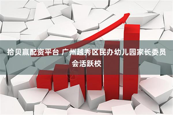 拾贝赢配资平台 广州越秀区民办幼儿园家长委员会活跃校