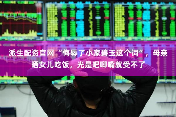 派生配资官网 “侮辱了小家碧玉这个词”，母亲晒女儿吃饭，光是吧唧嘴就受不了