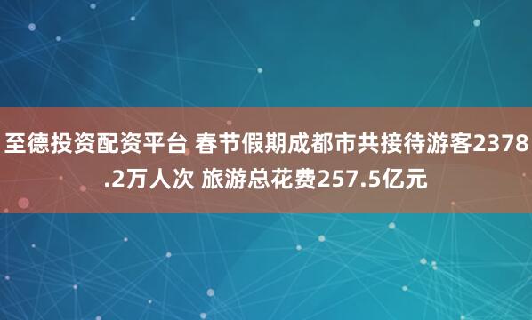 至德投资配资平台 春节假期成都市共接待游客2378.2万人次 旅游总花费257.5亿元