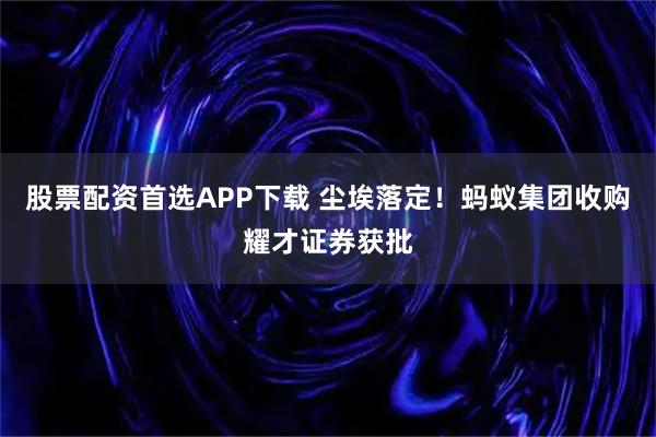 股票配资首选APP下载 尘埃落定！蚂蚁集团收购耀才证券获批