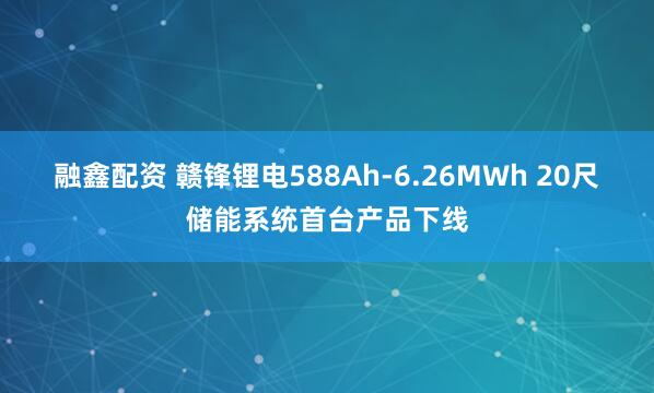 融鑫配资 赣锋锂电588Ah-6.26MWh 20尺储能系统首台产品下线