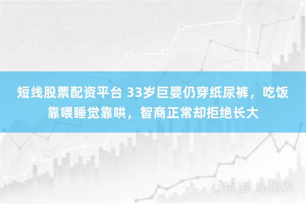 短线股票配资平台 33岁巨婴仍穿纸尿裤，吃饭靠喂睡觉靠哄，智商正常却拒绝长大
