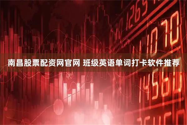 南昌股票配资网官网 班级英语单词打卡软件推荐